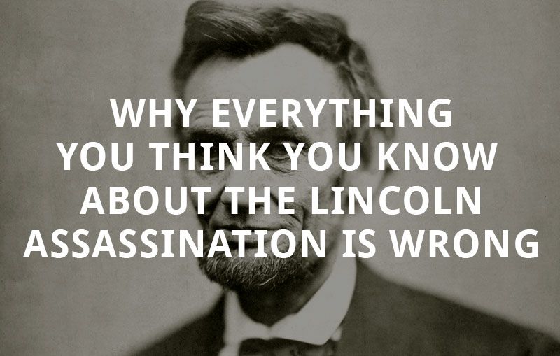 Why Everything You Think You Know About the Lincoln Assassination is Wrong